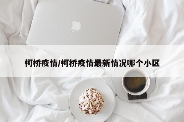柯桥疫情/柯桥疫情最新情况哪个小区