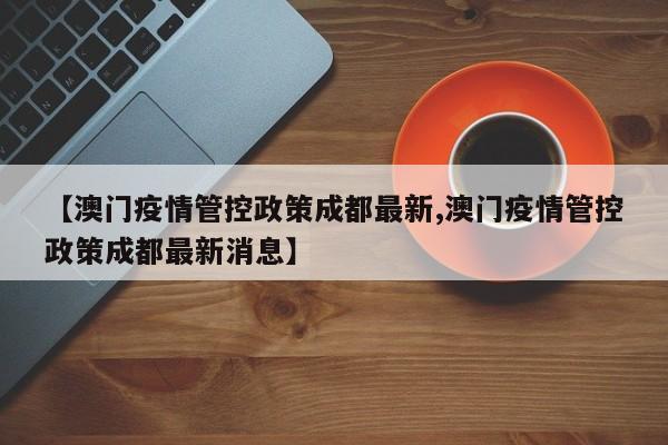 【澳门疫情管控政策成都最新,澳门疫情管控政策成都最新消息】
