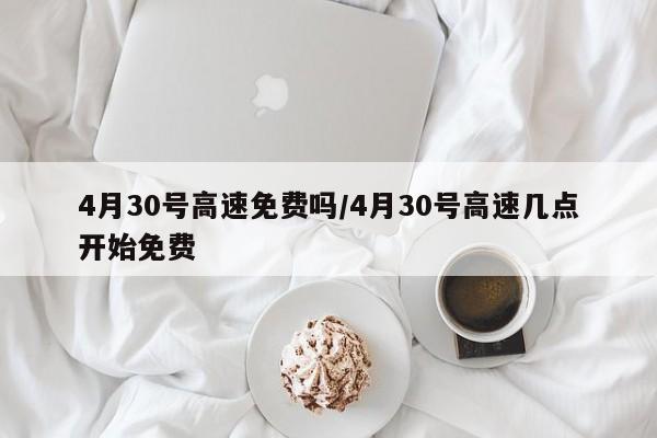 4月30号高速免费吗/4月30号高速几点开始免费
