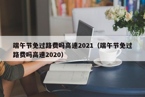 端午节免过路费吗高速2021(端午节免过路费吗高速2020)