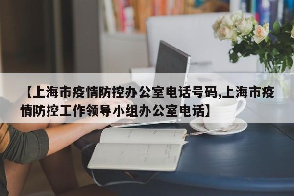 【上海市疫情防控办公室电话号码,上海市疫情防控工作领导小组办公室电话】