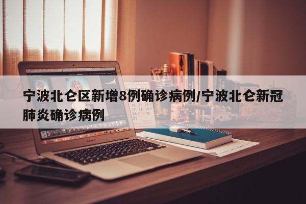 宁波北仑区新增8例确诊病例/宁波北仑新冠肺炎确诊病例