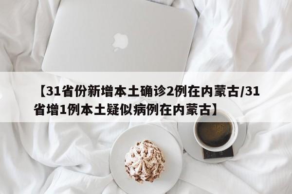 【31省份新增本土确诊2例在内蒙古/31省增1例本土疑似病例在内蒙古】