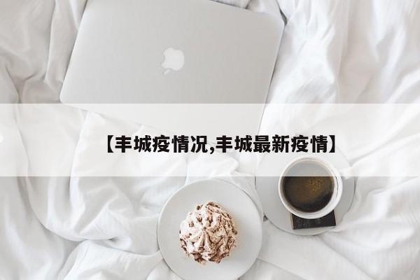 【丰城疫情况,丰城最新疫情】