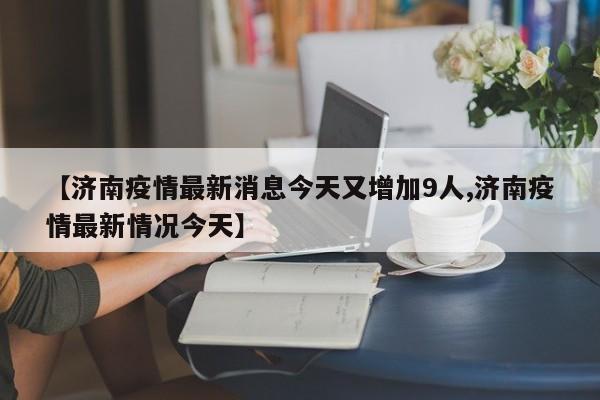 【济南疫情最新消息今天又增加9人,济南疫情最新情况今天】