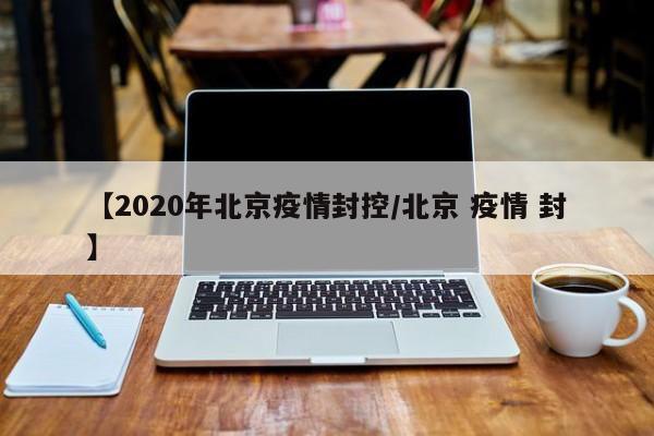 【2020年北京疫情封控/北京 疫情 封】