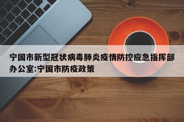 宁国市新型冠状病毒肺炎疫情防控应急指挥部办公室:宁国市防疫政策
