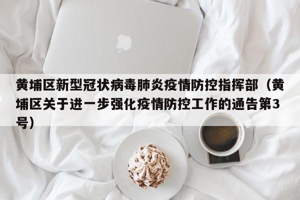 黄埔区新型冠状病毒肺炎疫情防控指挥部(黄埔区关于进一步强化疫情防控工作的通告第3号)
