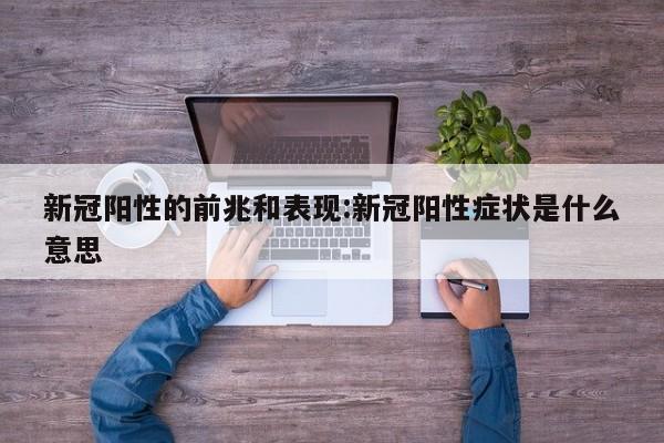 新冠阳性的前兆和表现:新冠阳性症状是什么意思