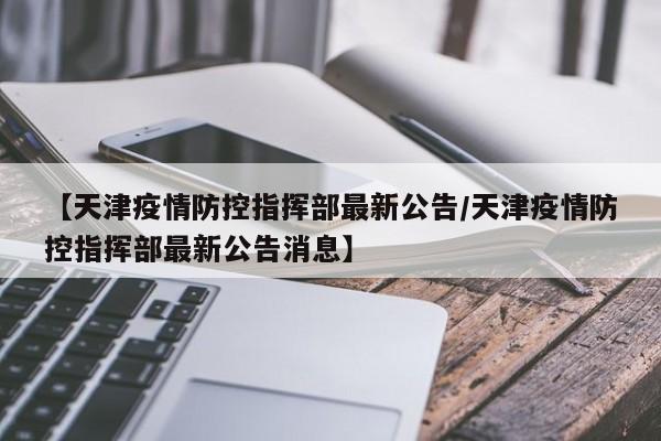 【天津疫情防控指挥部最新公告/天津疫情防控指挥部最新公告消息】