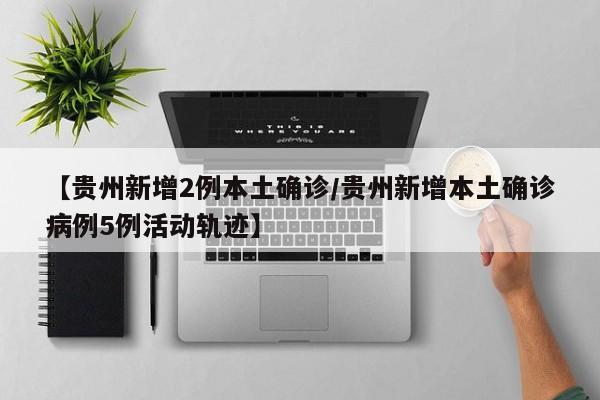 【贵州新增2例本土确诊/贵州新增本土确诊病例5例活动轨迹】