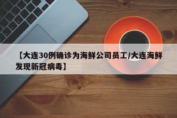 【大连30例确诊为海鲜公司员工/大连海鲜发现新冠病毒】