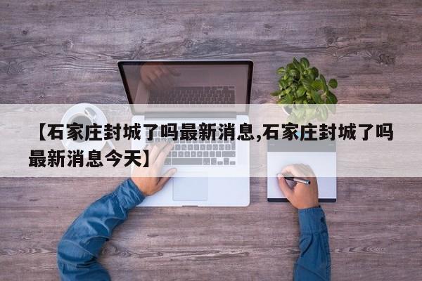 【石家庄封城了吗最新消息,石家庄封城了吗最新消息今天】