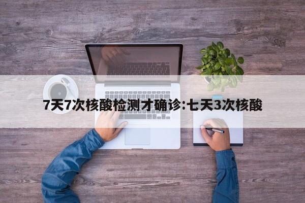 7天7次核酸检测才确诊:七天3次核酸