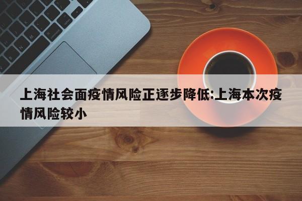 上海社会面疫情风险正逐步降低:上海本次疫情风险较小