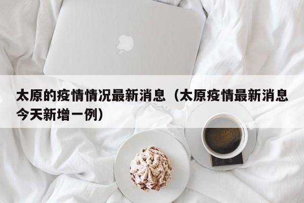 太原的疫情情况最新消息(太原疫情最新消息今天新增一例)