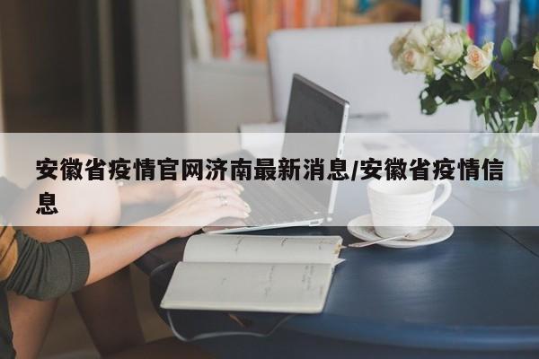 安徽省疫情官网济南最新消息/安徽省疫情信息