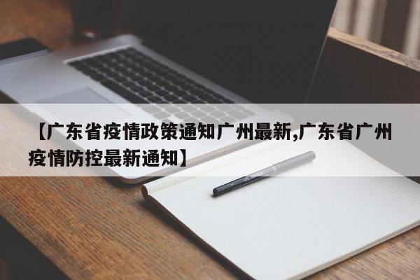 【广东省疫情政策通知广州最新,广东省广州疫情防控最新通知】