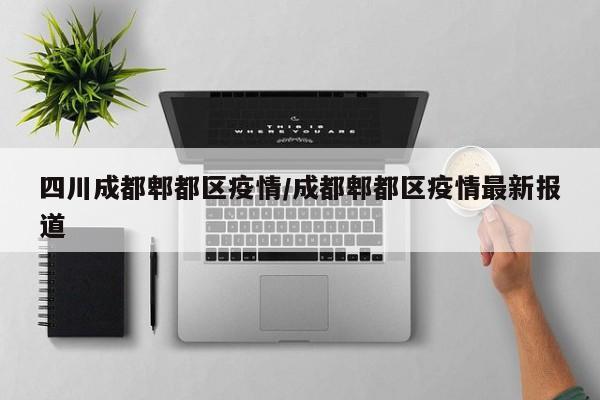 四川成都郫都区疫情/成都郫都区疫情最新报道