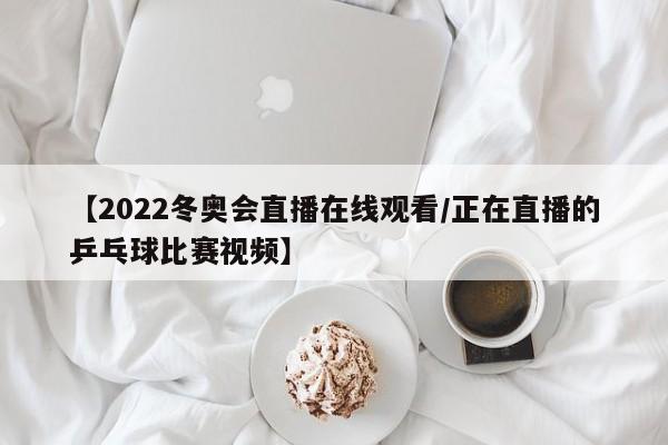 【2022冬奥会直播在线观看/正在直播的乒乓球比赛视频】