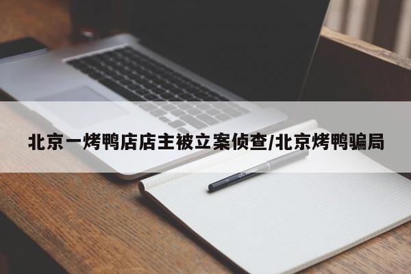 北京一烤鸭店店主被立案侦查/北京烤鸭骗局