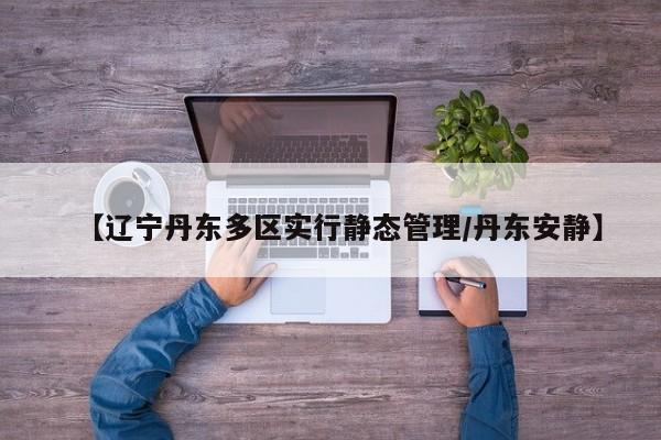 【辽宁丹东多区实行静态管理/丹东安静】