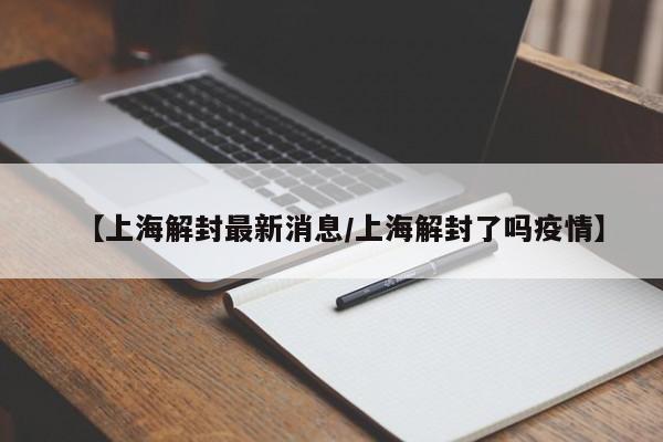 【上海解封最新消息/上海解封了吗疫情】