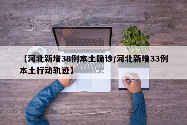 【河北新增38例本土确诊/河北新增33例本土行动轨迹】