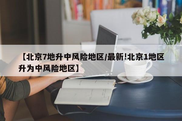 【北京7地升中风险地区/最新!北京1地区升为中风险地区】