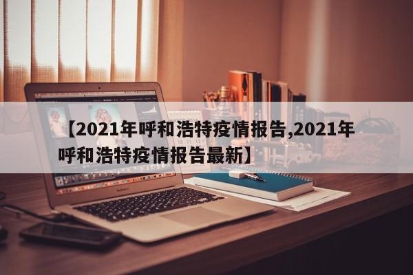 【2021年呼和浩特疫情报告,2021年呼和浩特疫情报告最新】