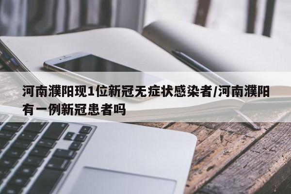 河南濮阳现1位新冠无症状感染者/河南濮阳有一例新冠患者吗