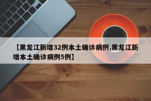 【黑龙江新增32例本土确诊病例,黑龙江新增本土确诊病例5例】