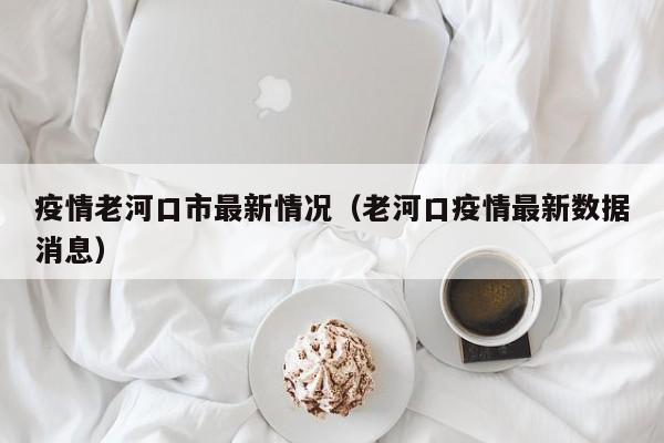 疫情老河口市最新情况(老河口疫情最新数据消息)