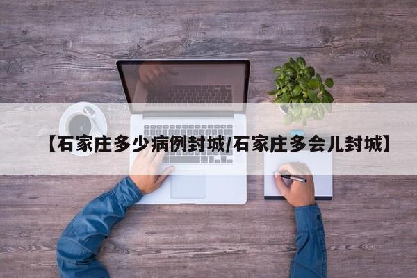 【石家庄多少病例封城/石家庄多会儿封城】