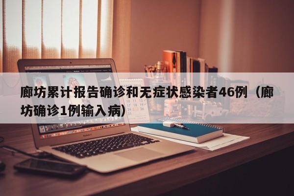 廊坊累计报告确诊和无症状感染者46例(廊坊确诊1例输入病)