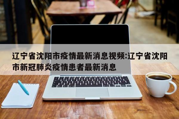 辽宁省沈阳市疫情最新消息视频:辽宁省沈阳市新冠肺炎疫情患者最新消息