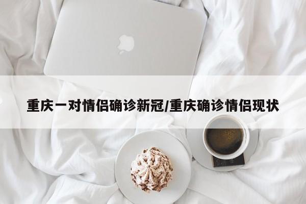 重庆一对情侣确诊新冠/重庆确诊情侣现状