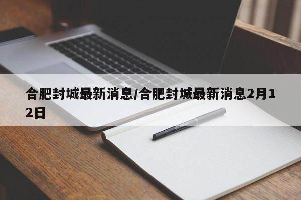 合肥封城最新消息/合肥封城最新消息2月12日