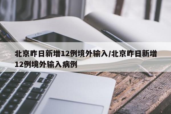 北京昨日新增12例境外输入/北京昨日新增12例境外输入病例