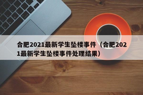 合肥2021最新学生坠楼事件(合肥2021最新学生坠楼事件处理结果)