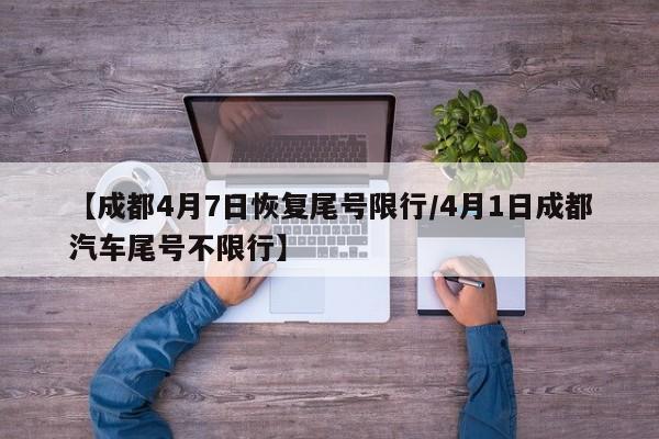 【成都4月7日恢复尾号限行/4月1日成都汽车尾号不限行】