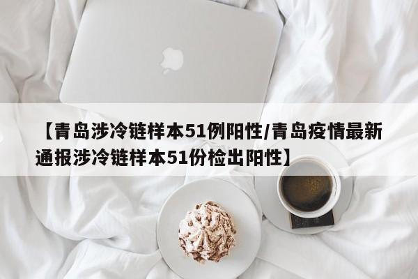 【青岛涉冷链样本51例阳性/青岛疫情最新通报涉冷链样本51份检出阳性】