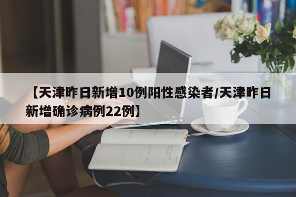 【天津昨日新增10例阳性感染者/天津昨日新增确诊病例22例】
