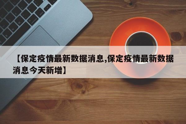【保定疫情最新数据消息,保定疫情最新数据消息今天新增】