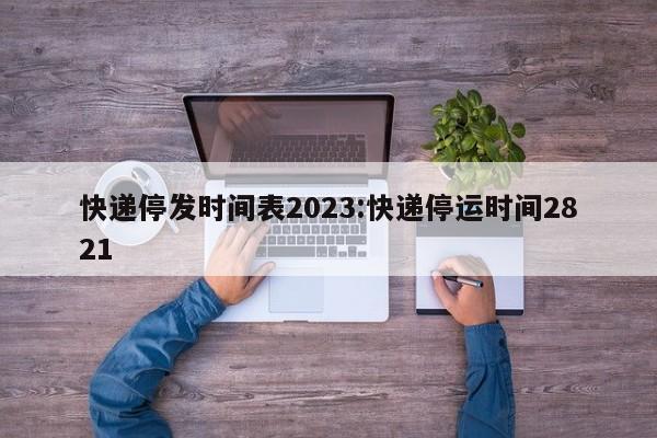 快递停发时间表2023:快递停运时间2821