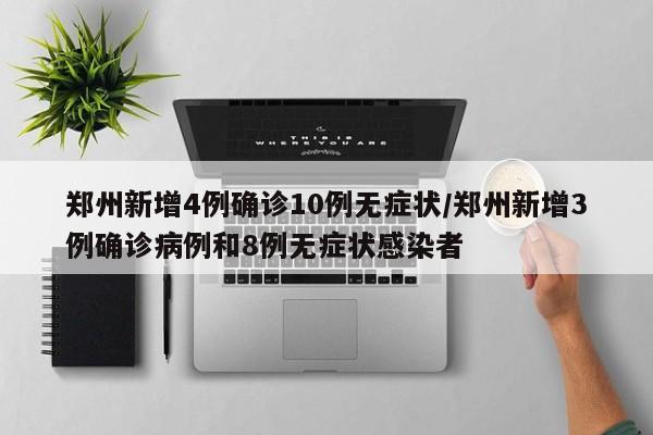 郑州新增4例确诊10例无症状/郑州新增3例确诊病例和8例无症状感染者