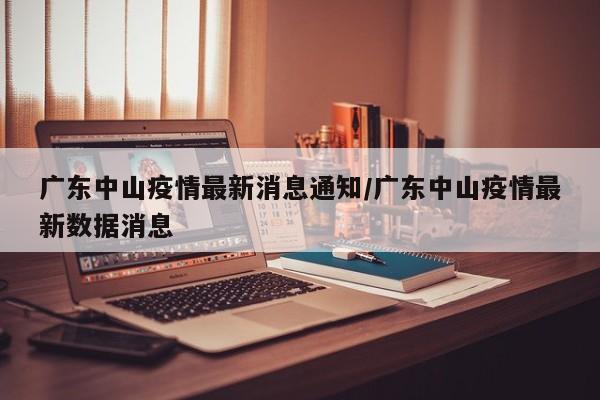 广东中山疫情最新消息通知/广东中山疫情最新数据消息