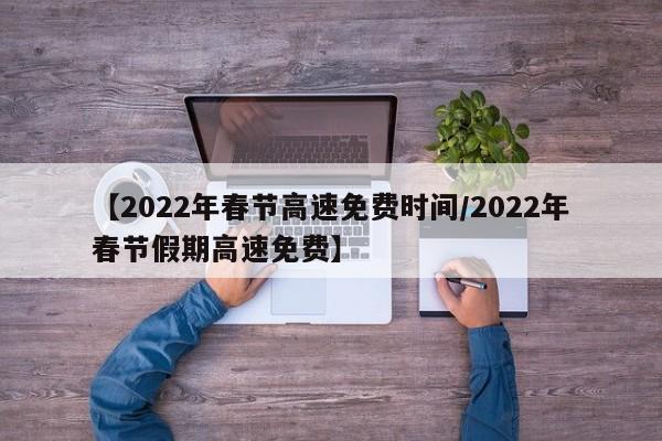 【2022年春节高速免费时间/2022年春节假期高速免费】