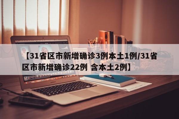 【31省区市新增确诊3例本土1例/31省区市新增确诊22例 含本土2例】