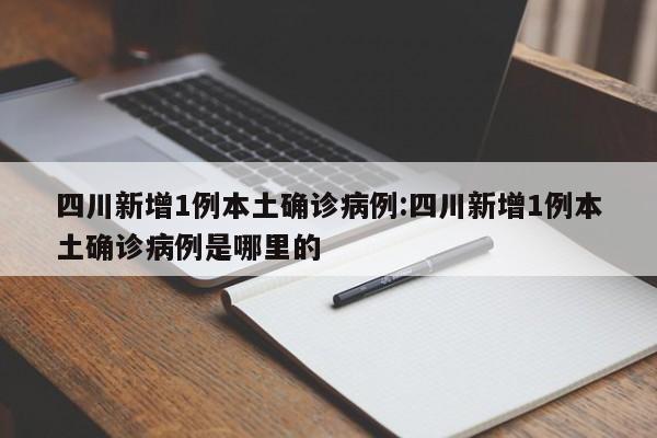 四川新增1例本土确诊病例:四川新增1例本土确诊病例是哪里的